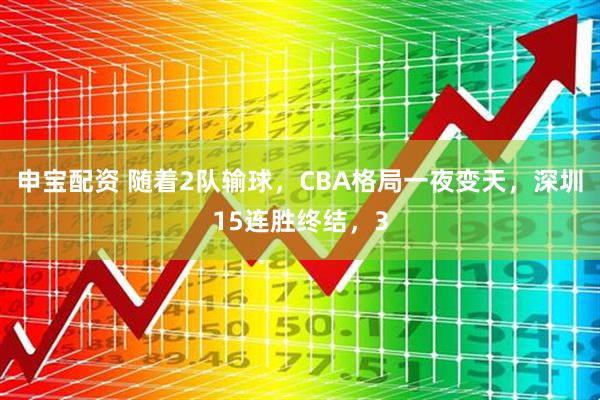 申宝配资 随着2队输球，CBA格局一夜变天，深圳15连胜终结，3