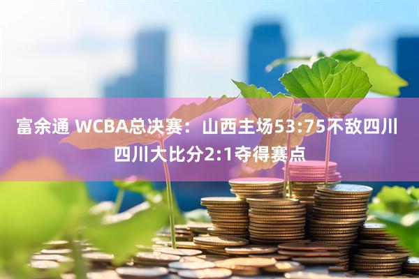 富余通 WCBA总决赛：山西主场53:75不敌四川 四川大比分2:1夺得赛点