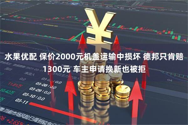 水果优配 保价2000元机盖运输中损坏 德邦只肯赔1300元 车主申请换新也被拒