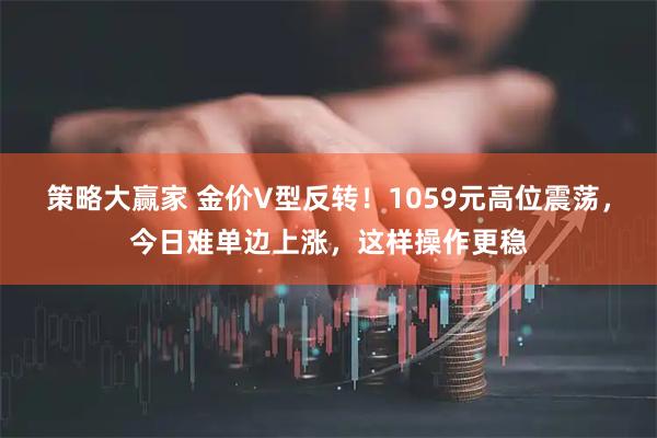 策略大赢家 金价V型反转！1059元高位震荡，今日难单边上涨，这样操作更稳