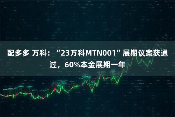 配多多 万科：“23万科MTN001”展期议案获通过，60%本金展期一年