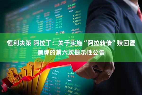 恒利决策 阿拉丁：关于实施“阿拉转债”赎回暨摘牌的第六次提示性公告
