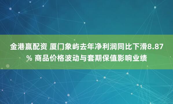 金港赢配资 厦门象屿去年净利润同比下滑8.87% 商品价格波动与套期保值影响业绩