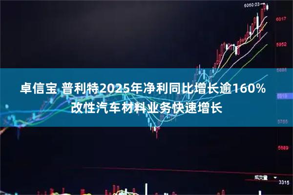 卓信宝 普利特2025年净利同比增长逾160%  改性汽车材料业务快速增长