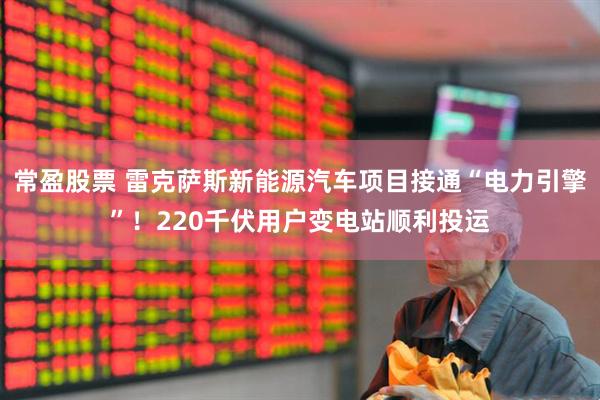 常盈股票 雷克萨斯新能源汽车项目接通“电力引擎”！220千伏用户变电站顺利投运