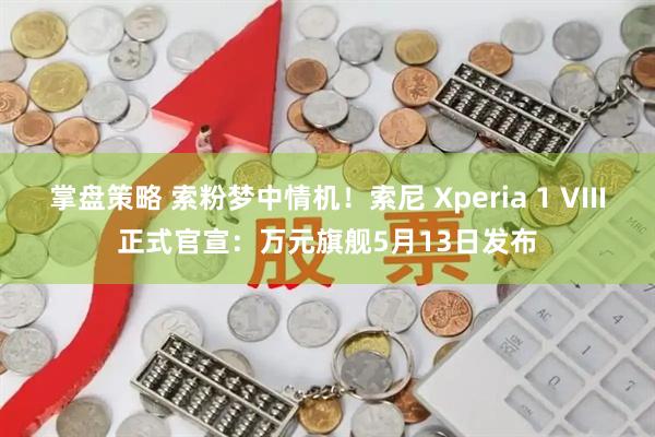 掌盘策略 索粉梦中情机！索尼 Xperia 1 VIII正式官宣：万元旗舰5月13日发布