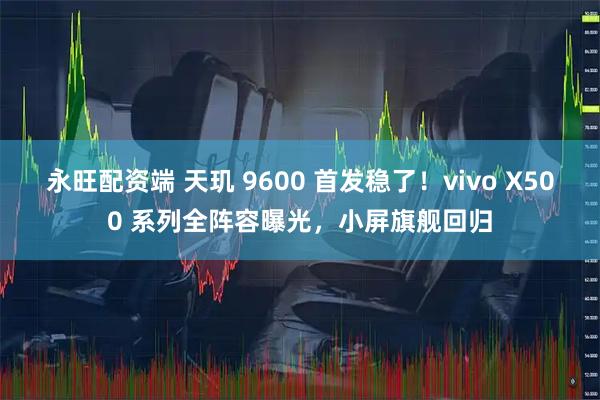 永旺配资端 天玑 9600 首发稳了！vivo X500 系列全阵容曝光，小屏旗舰回归