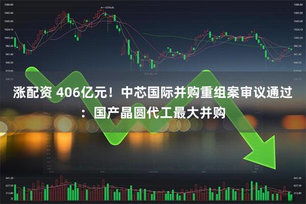 涨配资 406亿元！中芯国际并购重组案审议通过：国产晶圆代工最大并购