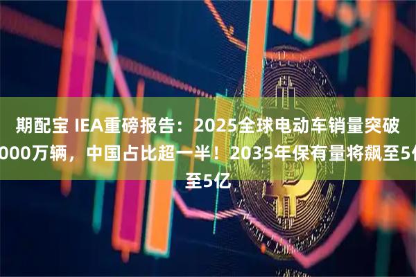 期配宝 IEA重磅报告：2025全球电动车销量突破2000万辆，中国占比超一半！2035年保有量将飙至5亿