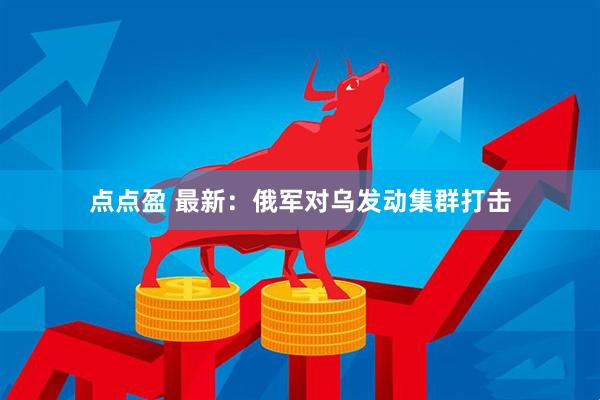 点点盈 最新：俄军对乌发动集群打击