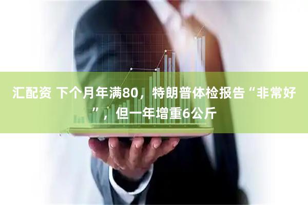 汇配资 下个月年满80，特朗普体检报告“非常好”，但一年增重6公斤