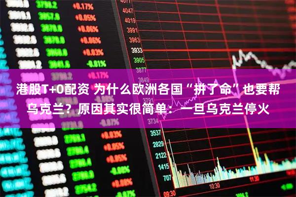 港股T+0配资 为什么欧洲各国“拼了命”也要帮乌克兰？原因其实很简单：一旦乌克兰停火