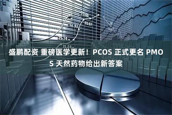 盛鹏配资 重磅医学更新！PCOS 正式更名 PMOS 天然药物给出新答案
