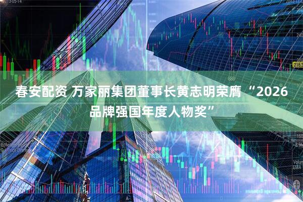 春安配资 万家丽集团董事长黄志明荣膺 “2026品牌强国年度人物奖”