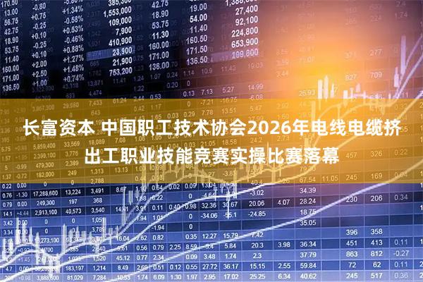 长富资本 中国职工技术协会2026年电线电缆挤出工职业技能竞赛实操比赛落幕
