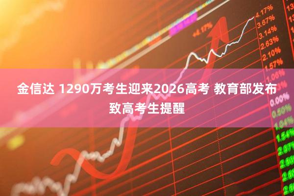 金信达 1290万考生迎来2026高考 教育部发布致高考生提醒