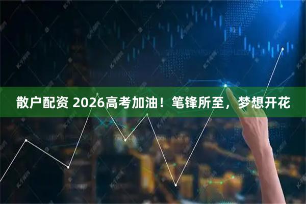 散户配资 2026高考加油!笔锋所至,梦想开花