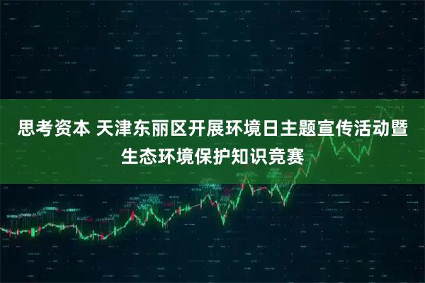 思考资本 天津东丽区开展环境日主题宣传活动暨生态环境保护知识竞赛