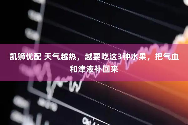 凯狮优配 天气越热，越要吃这3种水果，把气血和津液补回来