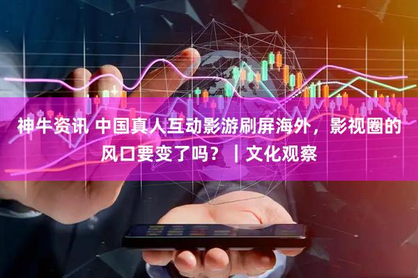 神牛资讯 中国真人互动影游刷屏海外,影视圈的风口要变了吗?|文化观察