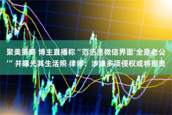 聚美策略 博主直播称“范丞丞微信界面‘全是老公’”并曝光其生活照 律师:涉嫌多项侵权或将担责