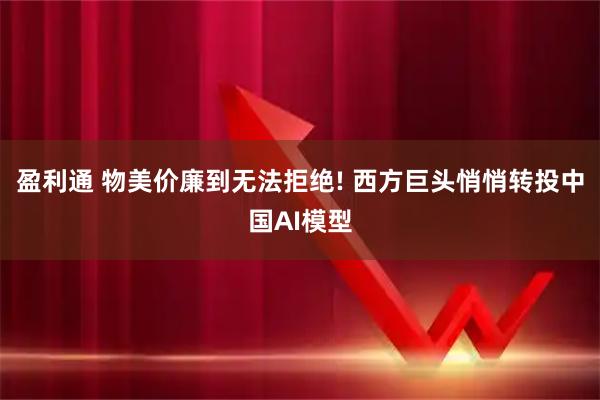 盈利通 物美价廉到无法拒绝! 西方巨头悄悄转投中国AI模型