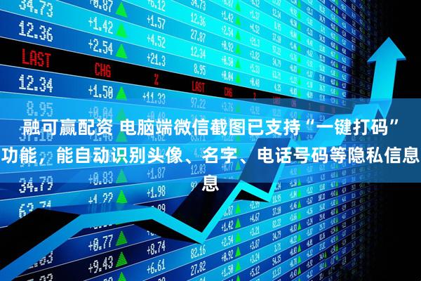 融可赢配资 电脑端微信截图已支持“一键打码”功能，能自动识别头像、名字、电话号码等隐私信息