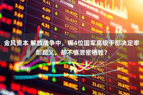 金风资本 解放战争中，哪4位国军高级干部决定率部起义，却不慎泄密牺牲？